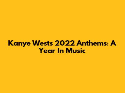 Kanye West's 2022 Anthems: A Year In Music