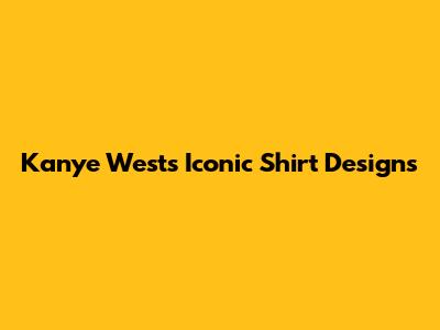 Kanye West's Iconic Shirt Designs