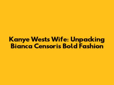 Kanye West's Wife: Unpacking Bianca Censori's Bold Fashion