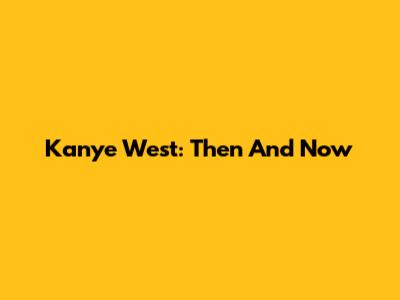 Kanye West: Then And Now