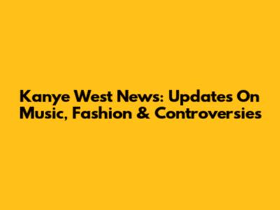 Kanye West News: Updates On Music, Fashion & Controversies