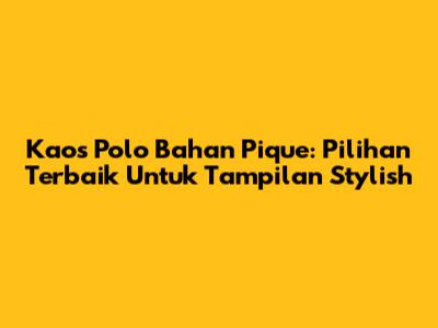 Kaos Polo Bahan Pique: Pilihan Terbaik Untuk Tampilan Stylish