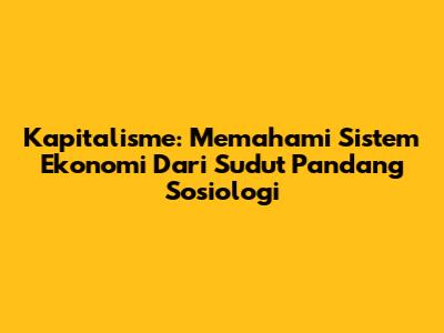 Kapitalisme: Memahami Sistem Ekonomi Dari Sudut Pandang Sosiologi