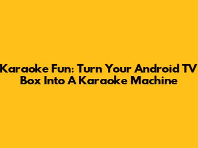 Karaoke Fun: Turn Your Android TV Box Into A Karaoke Machine