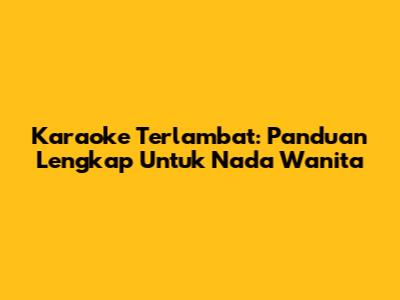 Karaoke Terlambat: Panduan Lengkap Untuk Nada Wanita