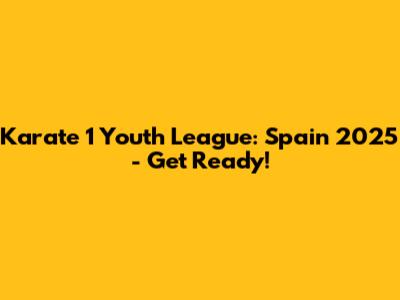 Karate 1 Youth League: Spain 2025 - Get Ready!