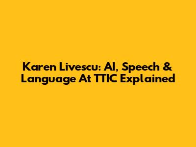 Karen Livescu: AI, Speech & Language At TTIC Explained