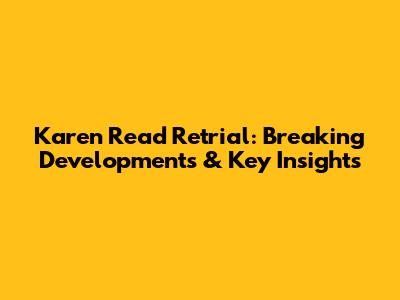 Karen Read Retrial: Breaking Developments & Key Insights