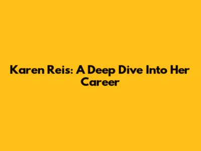 Karen Reis: A Deep Dive Into Her Career