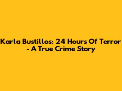 Karla Bustillos: 24 Hours Of Terror - A True Crime Story