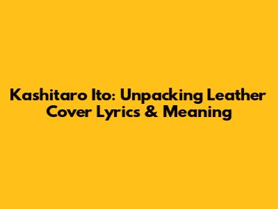 Kashitaro Ito: Unpacking Leather Cover Lyrics & Meaning