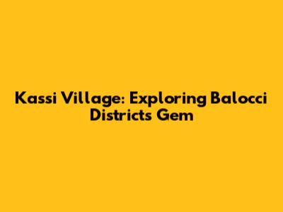 Kassi Village: Exploring Balocci District's Gem