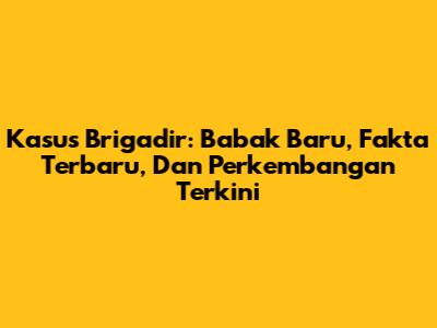 Kasus Brigadir: Babak Baru, Fakta Terbaru, Dan Perkembangan Terkini