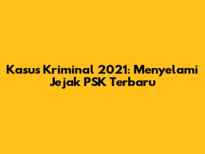 Kasus Kriminal 2021: Menyelami Jejak PSK Terbaru