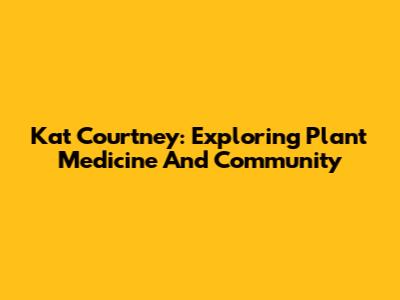 Kat Courtney: Exploring Plant Medicine And Community