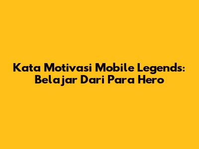 Kata Motivasi Mobile Legends: Belajar Dari Para Hero
