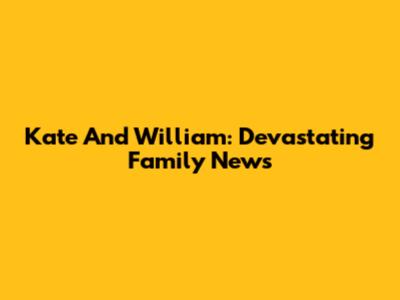 Kate And William: Devastating Family News
