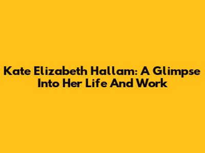 Kate Elizabeth Hallam: A Glimpse Into Her Life And Work