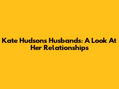 Kate Hudson's Husbands: A Look At Her Relationships