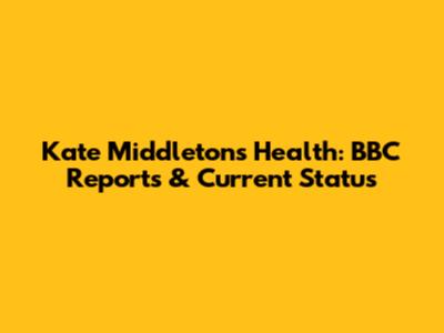 Kate Middleton's Health: BBC Reports & Current Status