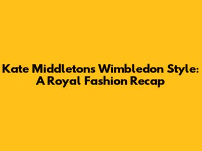 Kate Middleton's Wimbledon Style: A Royal Fashion Recap
