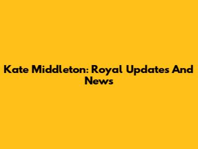 Kate Middleton: Royal Updates And News