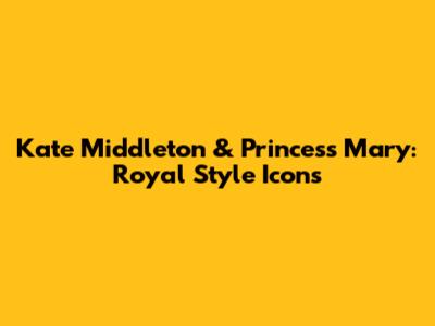 Kate Middleton & Princess Mary: Royal Style Icons