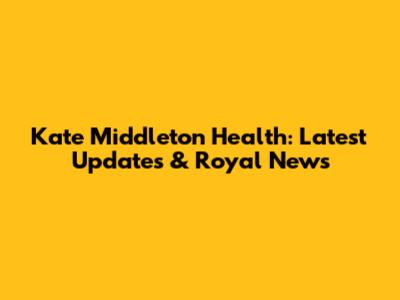 Kate Middleton Health: Latest Updates & Royal News