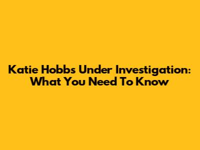 Katie Hobbs Under Investigation: What You Need To Know