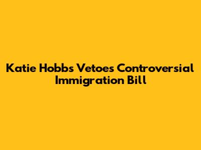 Katie Hobbs Vetoes Controversial Immigration Bill