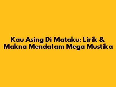 Kau Asing Di Mataku: Lirik & Makna Mendalam Mega Mustika