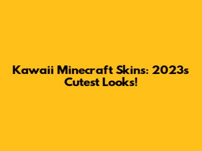 Kawaii Minecraft Skins: 2023's Cutest Looks!