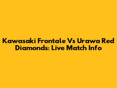 Kawasaki Frontale Vs Urawa Red Diamonds: Live Match Info
