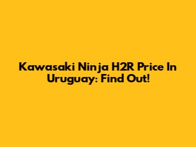 Kawasaki Ninja H2R Price In Uruguay: Find Out!
