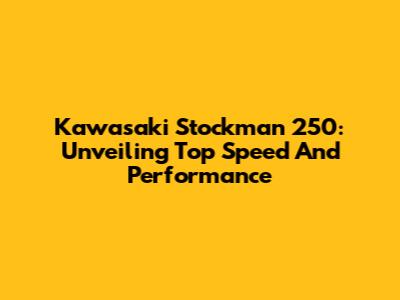 Kawasaki Stockman 250: Unveiling Top Speed And Performance