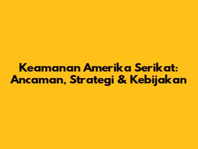 Keamanan Amerika Serikat: Ancaman, Strategi & Kebijakan
