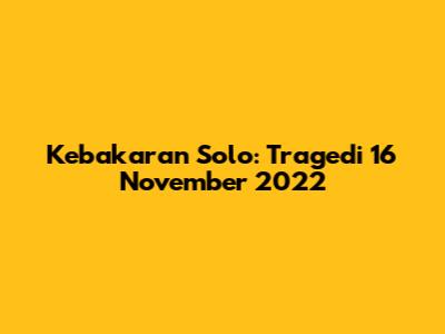 Kebakaran Solo: Tragedi 16 November 2022
