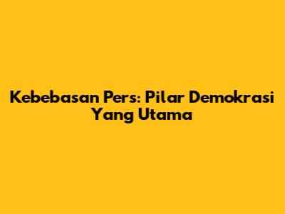 Kebebasan Pers: Pilar Demokrasi Yang Utama