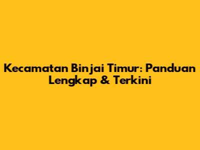 Kecamatan Binjai Timur: Panduan Lengkap & Terkini
