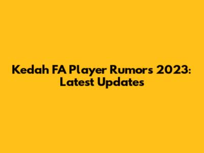 Kedah FA Player Rumors 2023: Latest Updates