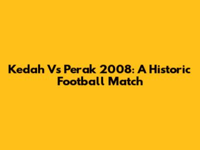 Kedah Vs Perak 2008: A Historic Football Match