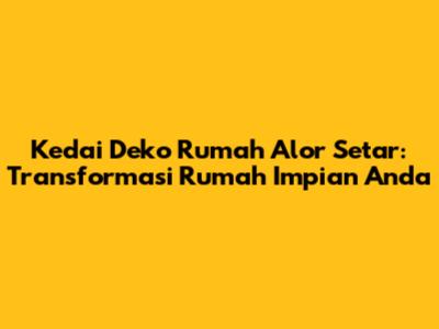 Kedai Deko Rumah Alor Setar: Transformasi Rumah Impian Anda