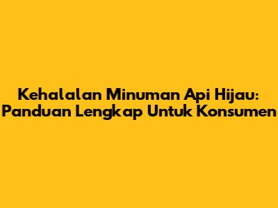 Kehalalan Minuman Api Hijau: Panduan Lengkap Untuk Konsumen