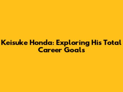 Keisuke Honda: Exploring His Total Career Goals