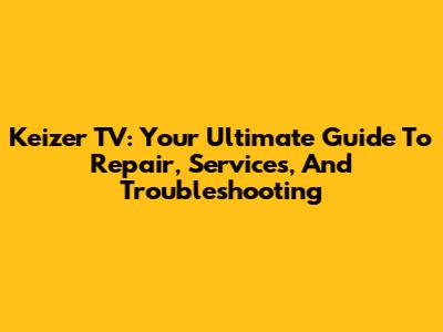 Keizer TV: Your Ultimate Guide To Repair, Services, And Troubleshooting