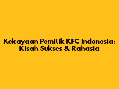 Kekayaan Pemilik KFC Indonesia: Kisah Sukses & Rahasia