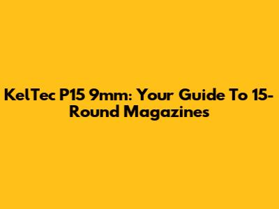 KelTec P15 9mm: Your Guide To 15-Round Magazines
