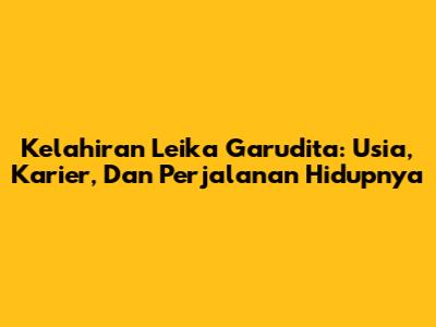 Kelahiran Leika Garudita: Usia, Karier, Dan Perjalanan Hidupnya