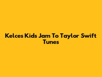 Kelce's Kids Jam To Taylor Swift Tunes