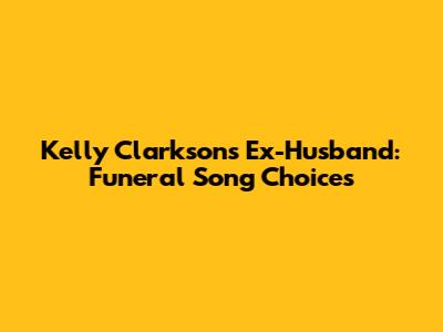 Kelly Clarkson's Ex-Husband: Funeral Song Choices